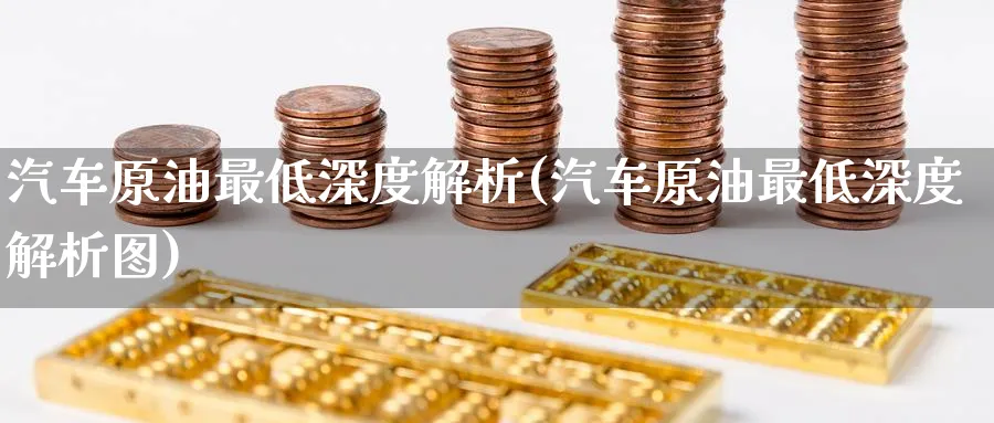 汽车原油最低深度解析(汽车原油最低深度解析图)_https://www.nyyysy.com_期货分析_第1张