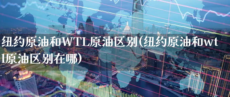 纽约原油和WTL原油区别(纽约原油和wtl原油区别在哪)_https://www.nyyysy.com_期货平台_第1张