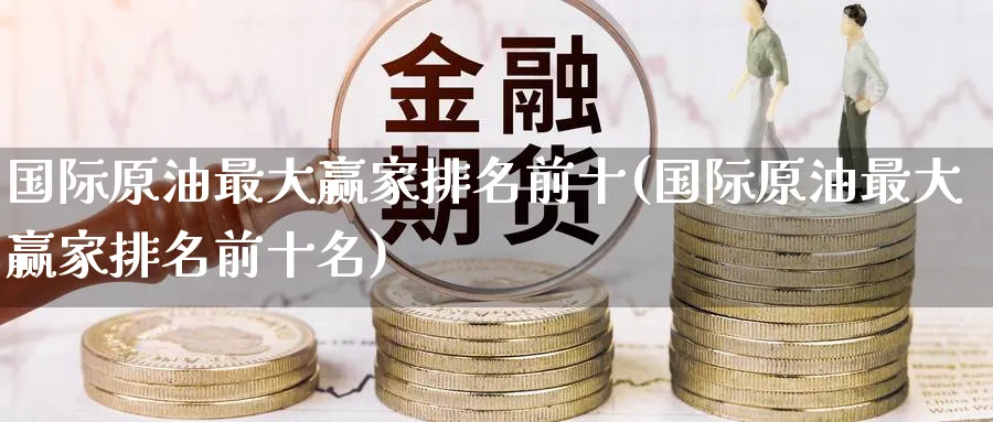 国际原油最大赢家排名前十(国际原油最大赢家排名前十名)_https://www.nyyysy.com_期货分析_第1张