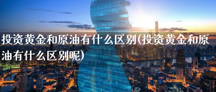 投资黄金和原油有什么区别(投资黄金和原油有什么区别呢)_https://www.nyyysy.com_期货平台_第1张