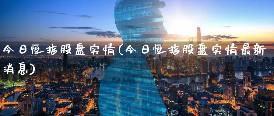 今日恒指股盘实情(今日恒指股盘实情最新消息)_https://www.nyyysy.com_期货平台_第1张