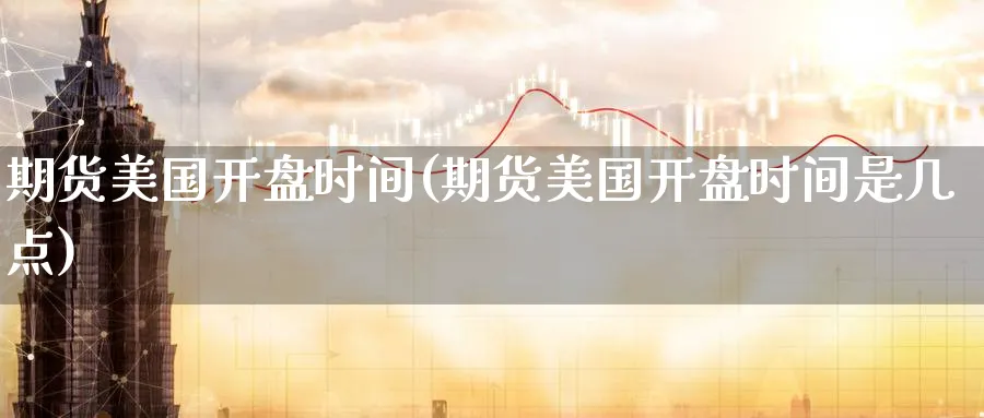 期货美国开盘时间(期货美国开盘时间是几点)_期货市场_第1张_南严期货 期货美国开盘时间(期货美国开盘时间是几点)_https://www.nyyysy.com_期货市场_第1张
