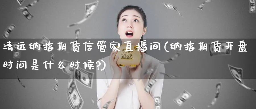 清远纳指期货信管家直播间(纳指期货开盘时间是什么时候?)_https://www.nyyysy.com_期货喊单_第1张