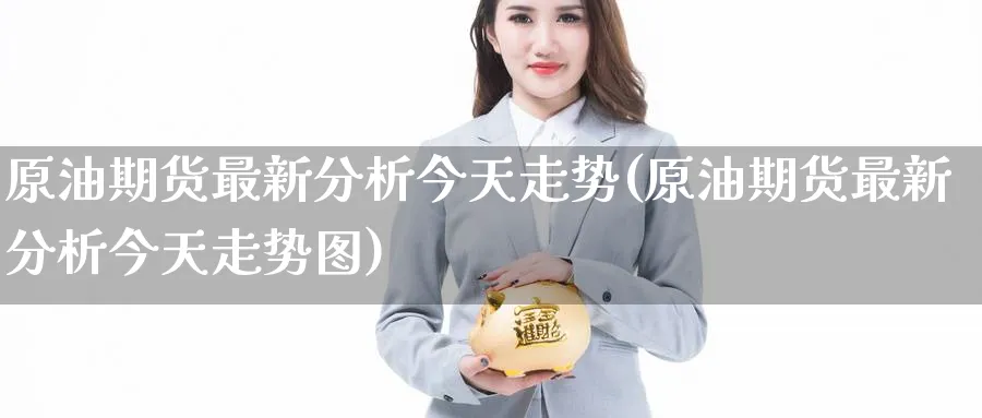原油期货最新分析今天走势(原油期货最新分析今天走势图)_https://www.nyyysy.com_期货直播_第1张