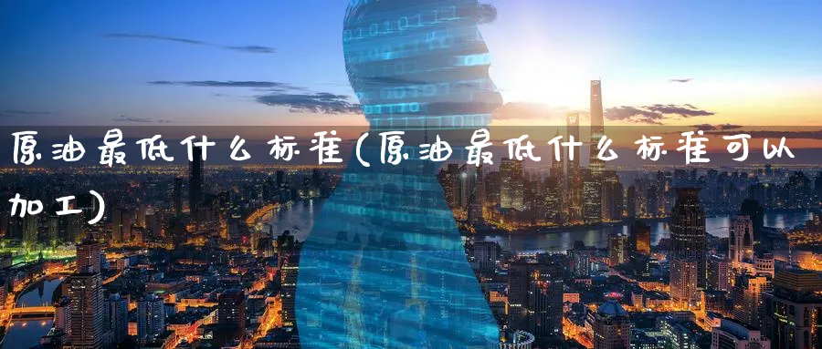 原油最低什么标准(原油最低什么标准可以加工)_https://www.nyyysy.com_期货喊单_第1张