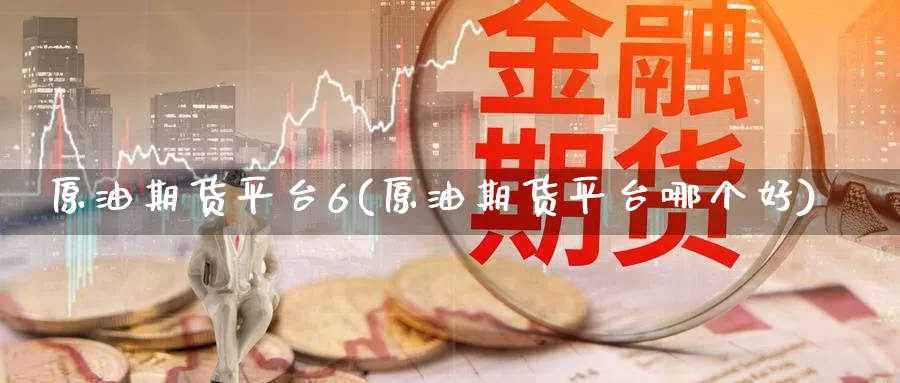 原油期货平台6(原油期货平台哪个好)_https://www.nyyysy.com_期货行情_第1张