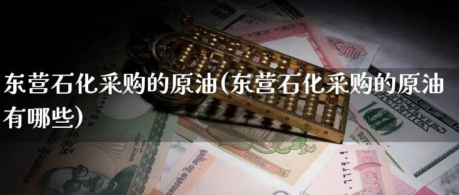 东营石化采购的原油(东营石化采购的原油有哪些)_https://www.nyyysy.com_期货直播_第1张