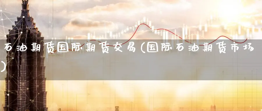 石油期货国际期货交易(国际石油期货市场)_https://www.nyyysy.com_期货喊单_第1张