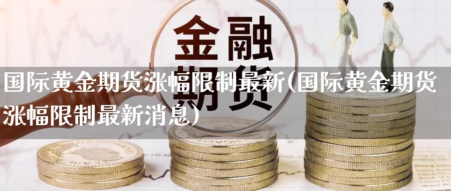 国际黄金期货涨幅限制最新(国际黄金期货涨幅限制最新消息)_期货平台_第1张_南严期货 国际黄金期货涨幅限制最新(国际黄金期货涨幅限制最新消息)_https://www.nyyysy.com_期货平台_第1张