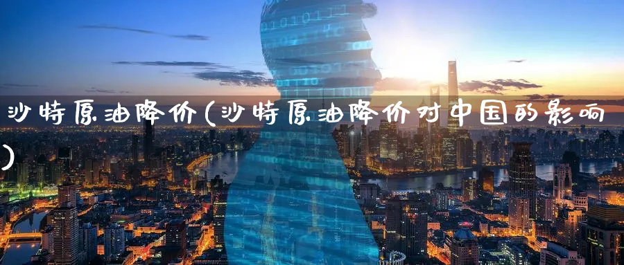 沙特原油降价(沙特原油降价对中国的影响)_https://www.nyyysy.com_期货直播_第1张