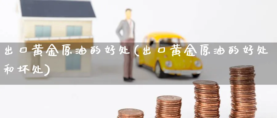 出口黄金原油的好处(出口黄金原油的好处和坏处)_https://www.nyyysy.com_期货市场_第1张