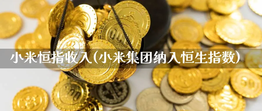小米恒指收入(小米集团纳入恒生指数)_https://www.nyyysy.com_期货分析_第1张