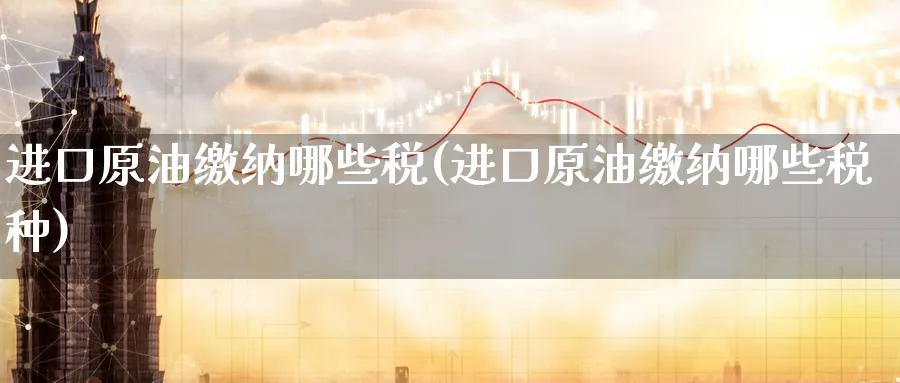 进口原油缴纳哪些税(进口原油缴纳哪些税种)_https://www.nyyysy.com_期货喊单_第1张