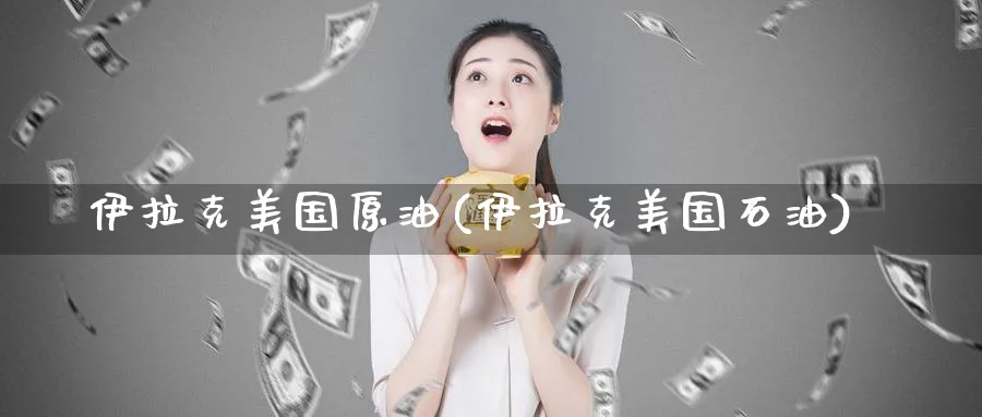 伊拉克美国原油(伊拉克美国石油)_https://www.nyyysy.com_期货平台_第1张