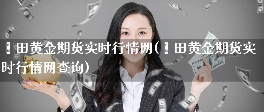 莆田黄金期货实时行情网(莆田黄金期货实时行情网查询)_期货喊单_第1张_南严期货 莆田黄金期货实时行情网(莆田黄金期货实时行情网查询)_https://www.nyyysy.com_期货喊单_第1张
