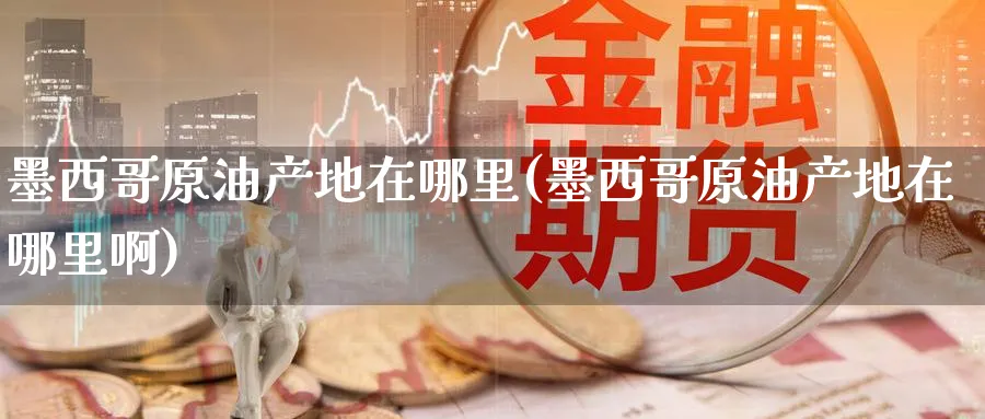 墨西哥原油产地在哪里(墨西哥原油产地在哪里啊)_https://www.nyyysy.com_期货喊单_第1张