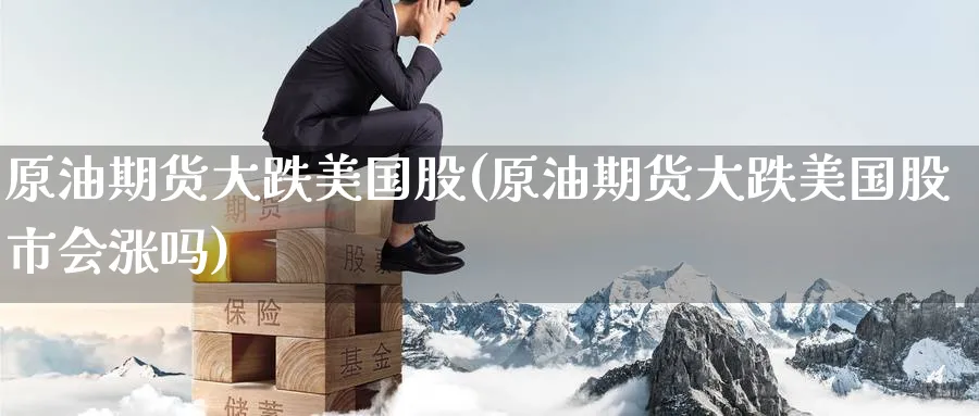 原油期货大跌美国股(原油期货大跌美国股市会涨吗)_https://www.nyyysy.com_期货平台_第1张