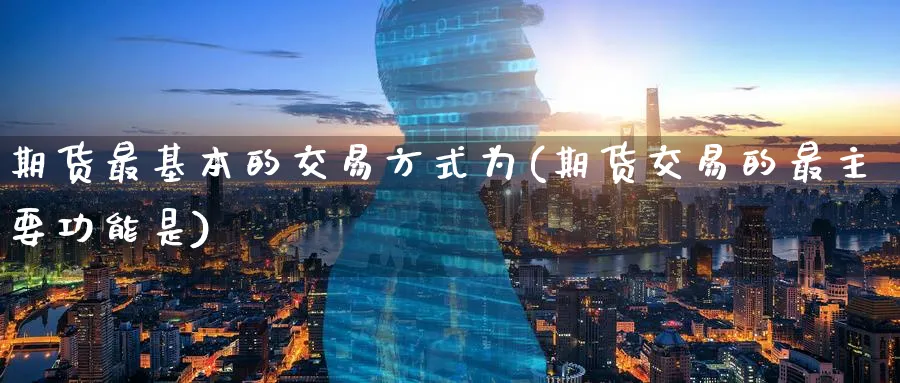 期货最基本的交易方式为(期货交易的最主要功能是)_https://www.nyyysy.com_期货直播_第1张