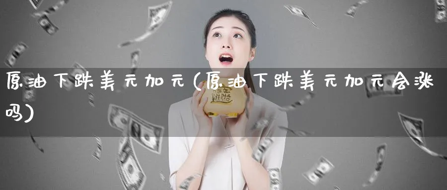 原油下跌美元加元(原油下跌美元加元会涨吗)_https://www.nyyysy.com_期货分析_第1张