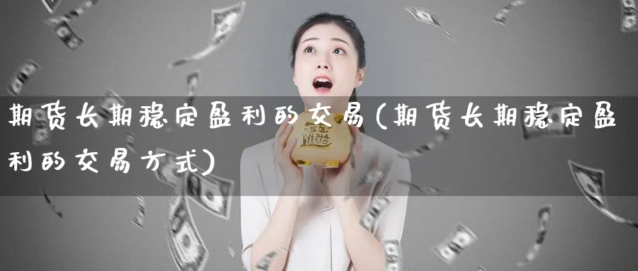 期货长期稳定盈利的交易(期货长期稳定盈利的交易方式)_https://www.nyyysy.com_期货直播_第1张
