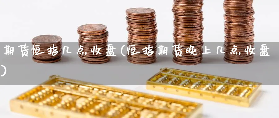 期货恒指几点收盘(恒指期货晚上几点收盘)_https://www.nyyysy.com_期货分析_第1张