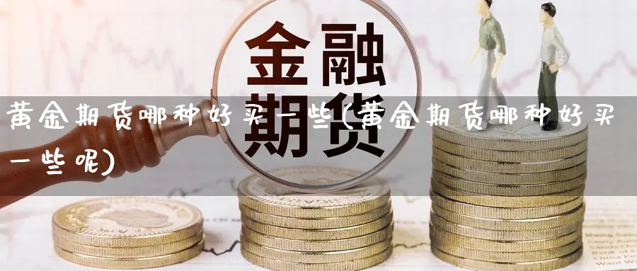 黄金期货哪种好买一些(黄金期货哪种好买一些呢)_https://www.nyyysy.com_期货喊单_第1张