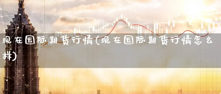 现在国际期货行情(现在国际期货行情怎么样)_https://www.nyyysy.com_期货行情_第1张