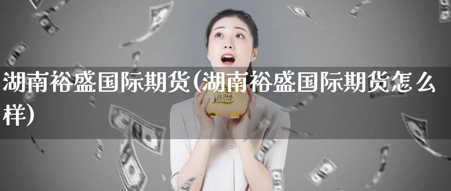 湖南裕盛国际期货(湖南裕盛国际期货怎么样)_https://www.nyyysy.com_期货平台_第1张