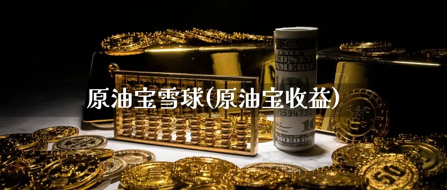 原油宝雪球(原油宝收益)_https://www.nyyysy.com_期货喊单_第1张