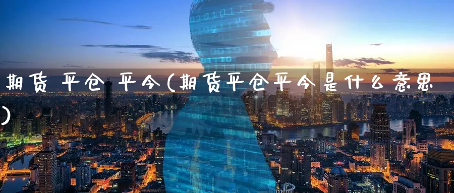 期货 平仓 平今(期货平仓平今是什么意思)_期货分析_第1张_南严期货 期货 平仓 平今(期货平仓平今是什么意思)_https://www.nyyysy.com_期货分析_第1张