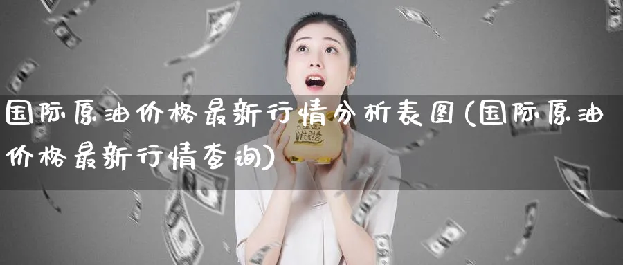 国际原油价格最新行情分析表图(国际原油价格最新行情查询)_https://www.nyyysy.com_期货市场_第1张