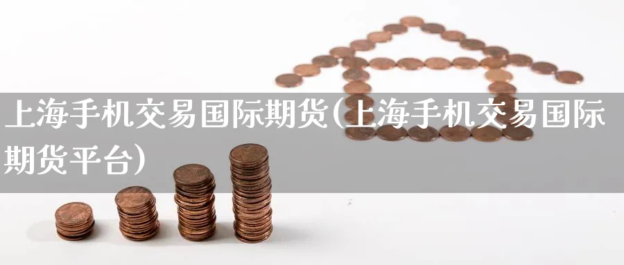 上海手机交易国际期货(上海手机交易国际期货平台)_https://www.nyyysy.com_期货行情_第1张