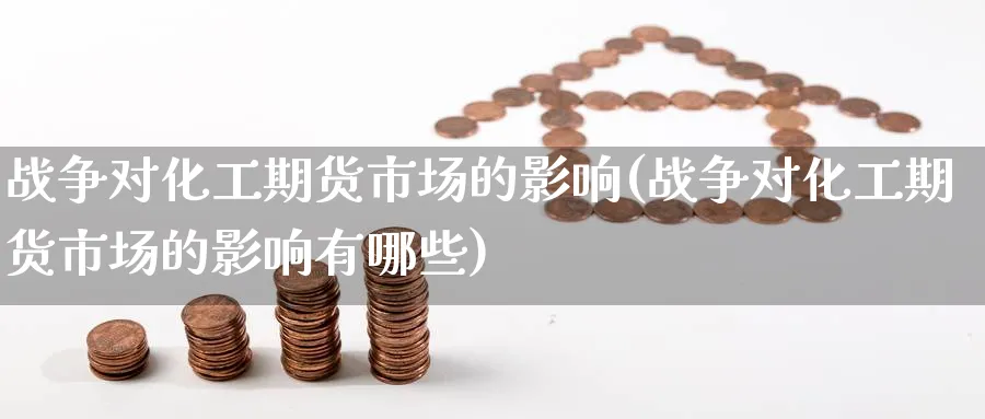 战争对化工期货市场的影响(战争对化工期货市场的影响有哪些)_https://www.nyyysy.com_期货分析_第1张