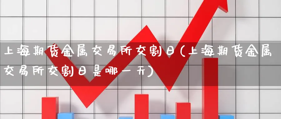 上海期货金属交易所交割日(上海期货金属交易所交割日是哪一天)_https://www.nyyysy.com_期货喊单_第1张