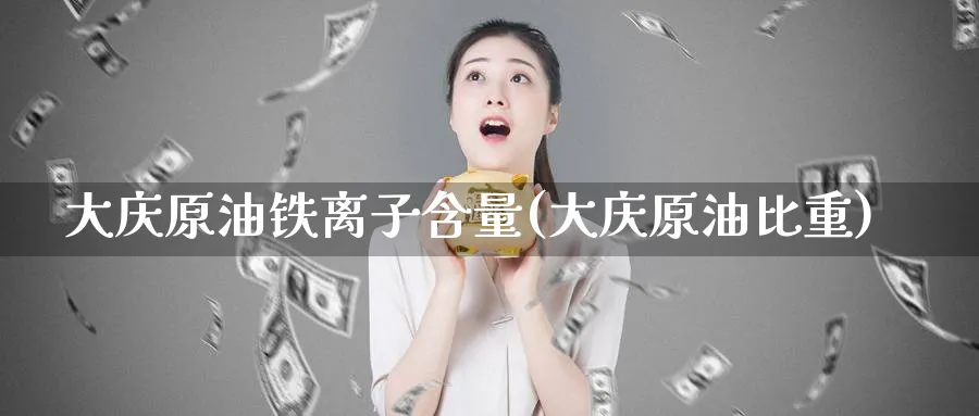 大庆原油铁离子含量(大庆原油比重)_https://www.nyyysy.com_期货直播_第1张
