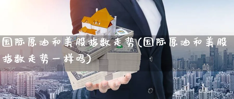 国际原油和美股指数走势(国际原油和美股指数走势一样吗)_https://www.nyyysy.com_期货平台_第1张