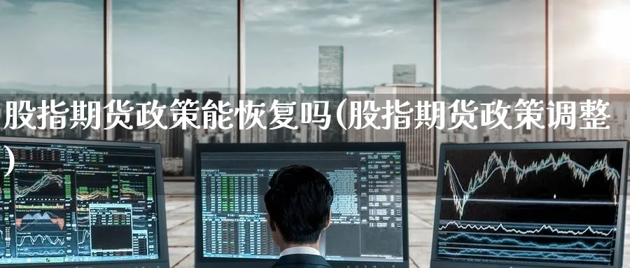 股指期货政策能恢复吗(股指期货政策调整)_https://www.nyyysy.com_期货行情_第1张