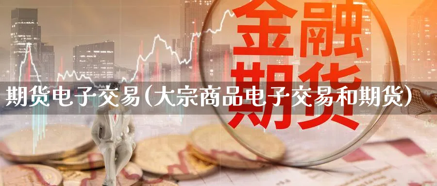 期货电子交易(大宗商品电子交易和期货)_https://www.nyyysy.com_期货市场_第1张