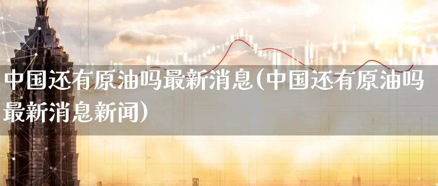 中国还有原油吗最新消息(中国还有原油吗最新消息新闻)_https://www.nyyysy.com_期货平台_第1张