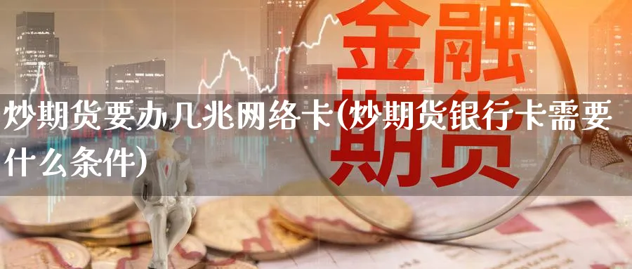 炒期货要办几兆网络卡(炒期货银行卡需要什么条件)_https://www.nyyysy.com_期货直播_第1张