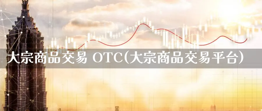 大宗商品交易 OTC(大宗商品交易平台)_https://www.nyyysy.com_期货行情_第1张