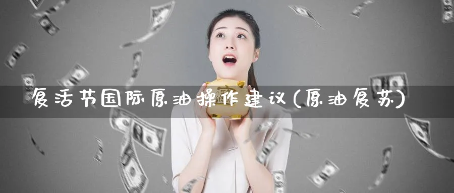 复活节国际原油操作建议(原油复苏)_期货行情_第1张_南严期货 复活节国际原油操作建议(原油复苏)_https://www.nyyysy.com_期货行情_第1张