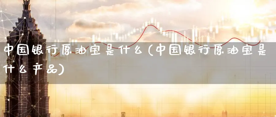 中国银行原油宝是什么(中国银行原油宝是什么产品)_https://www.nyyysy.com_期货市场_第1张