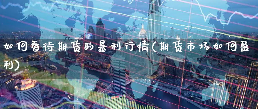 如何看待期货的暴利行情(期货市场如何盈利)_https://www.nyyysy.com_期货平台_第1张