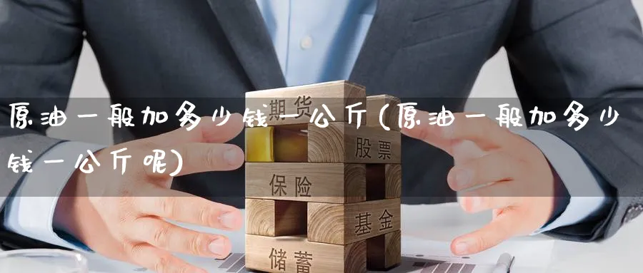 原油一般加多少钱一公斤(原油一般加多少钱一公斤呢)_https://www.nyyysy.com_期货行情_第1张
