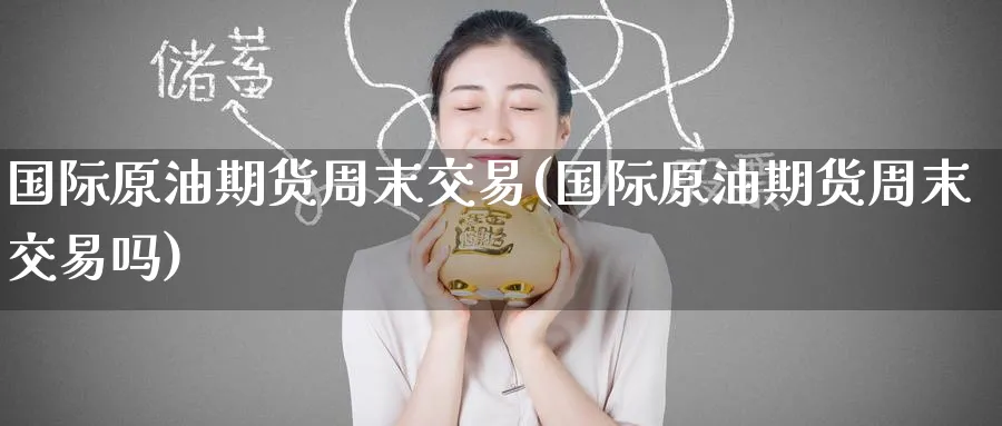 国际原油期货周末交易(国际原油期货周末交易吗)_https://www.nyyysy.com_期货平台_第1张