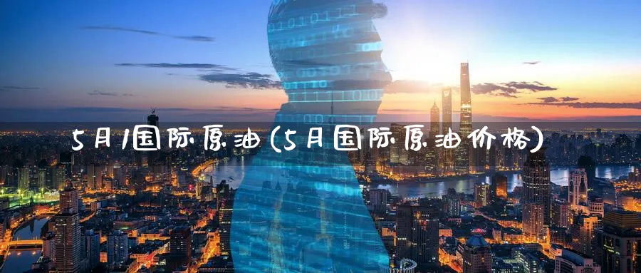 5月1国际原油(5月国际原油价格)_期货分析_第1张_南严期货 5月1国际原油(5月国际原油价格)_https://www.nyyysy.com_期货分析_第1张