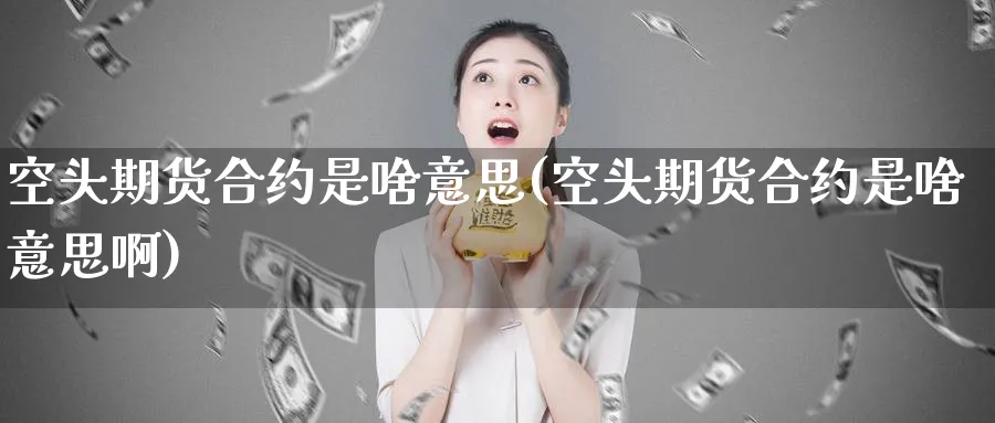 空头期货合约是啥意思(空头期货合约是啥意思啊)_https://www.nyyysy.com_期货直播_第1张