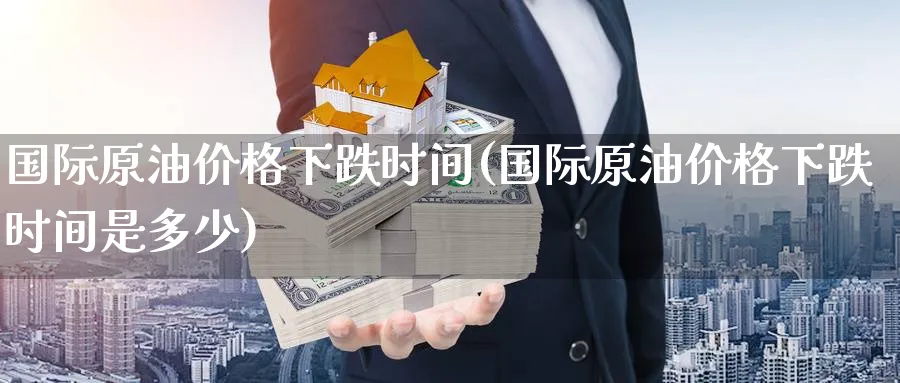 国际原油价格下跌时间(国际原油价格下跌时间是多少)_https://www.nyyysy.com_期货分析_第1张
