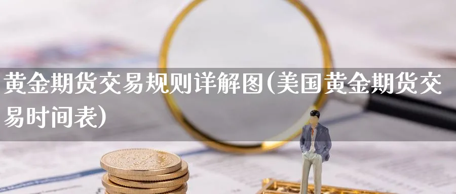 黄金期货交易规则详解图(美国黄金期货交易时间表)_https://www.nyyysy.com_期货直播_第1张